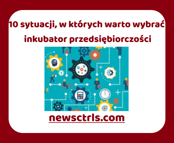 10 sytuacji, w których warto wybrać inkubator przedsiębiorczości review