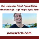 Kim jest ojciec Friza? Poznaj Piotra Wiśniewskiego i jego rolę w życiu Karola review