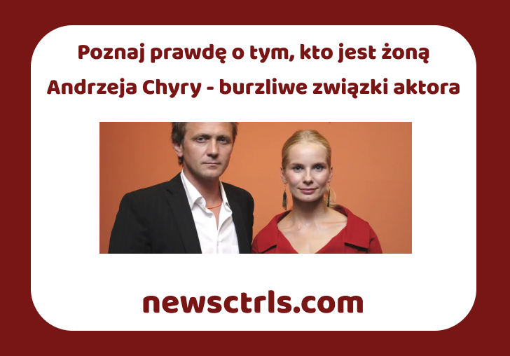 Poznaj prawdę o tym, kto jest żoną Andrzeja Chyry - burzliwe związki aktora
