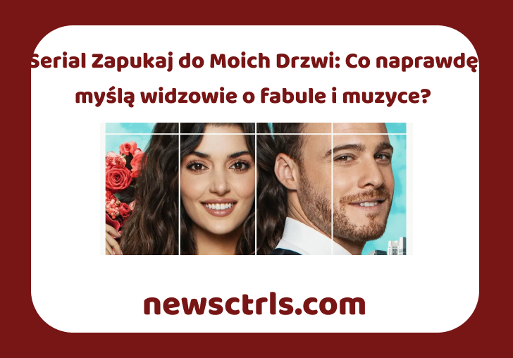 Serial Zapukaj do Moich Drzwi: Co naprawdę myślą widzowie o fabule i muzyce?