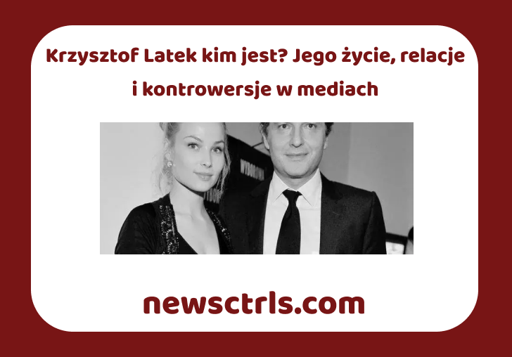 Krzysztof Latek kim jest? Jego życie, relacje i kontrowersje w mediach