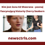 Kim jest żona Ed Sheerana - poznaj fascynującą historię Cherry Seaborn