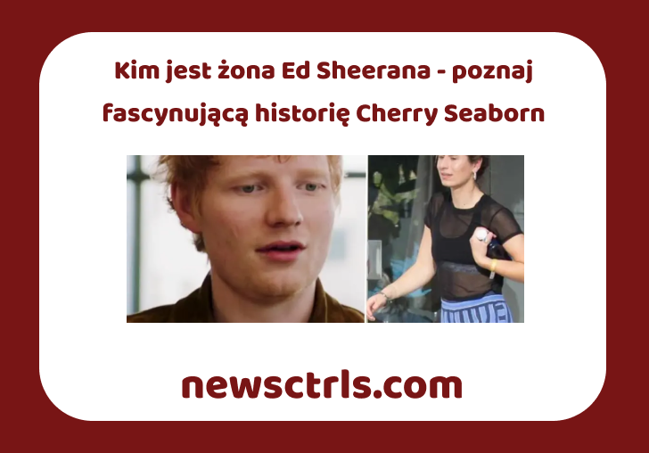 Kim jest żona Ed Sheerana - poznaj fascynującą historię Cherry Seaborn
