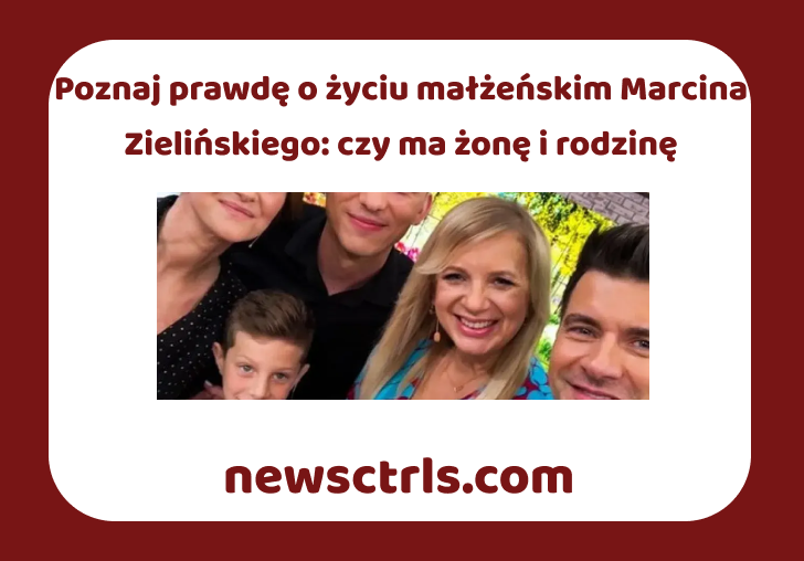 Poznaj prawdę o życiu małżeńskim Marcina Zielińskiego: czy ma żonę i rodzinę