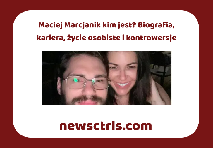 Maciej Marcjanik kim jest? Biografia, kariera, życie osobiste i kontrowersje