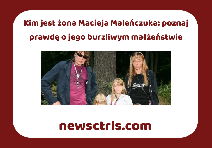 Kim jest żona Macieja Maleńczuka: poznaj prawdę o jego burzliwym małżeństwie