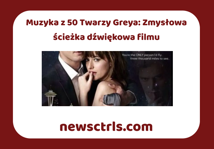 Muzyka z 50 Twarzy Greya: Zmysłowa ścieżka dźwiękowa filmu
