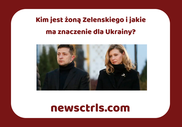 Kim jest żoną Zelenskiego i jakie ma znaczenie dla Ukrainy?