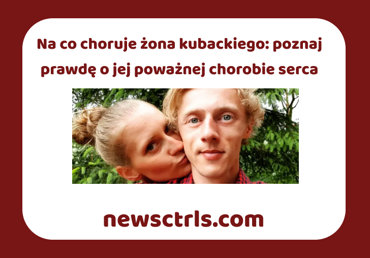 Na co choruje żona kubackiego: poznaj prawdę o jej poważnej chorobie serca