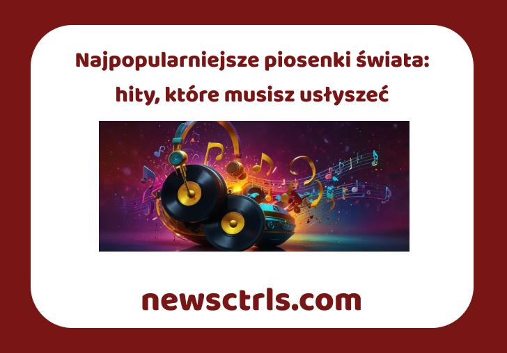 Najpopularniejsze piosenki świata: hity, które musisz usłyszeć
