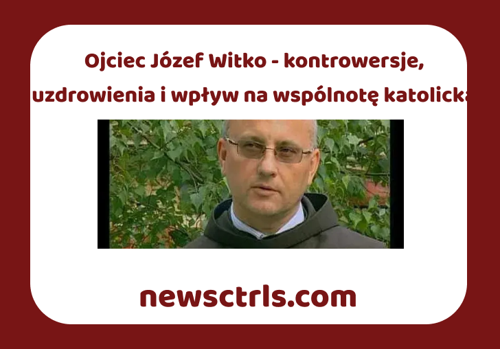 Ojciec Józef Witko - kontrowersje, uzdrowienia i wpływ na wspólnotę katolicką