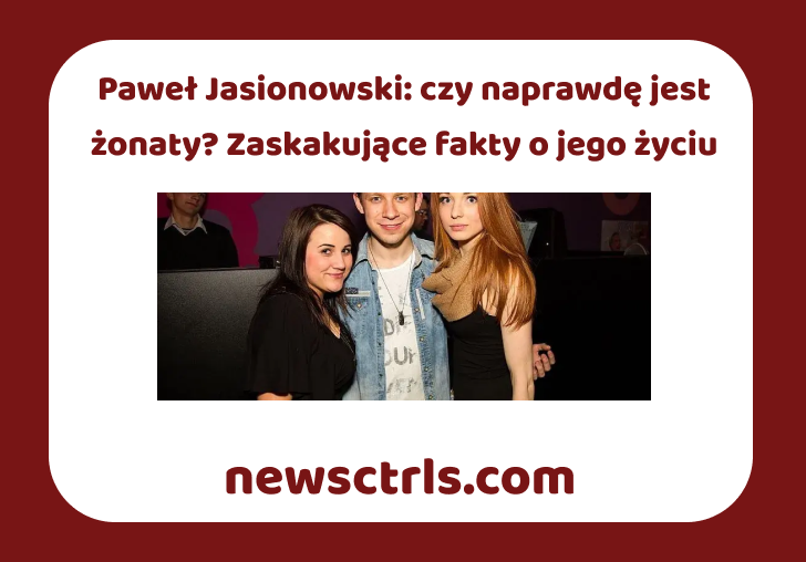 Paweł Jasionowski: czy naprawdę jest żonaty? Zaskakujące fakty o jego życiu