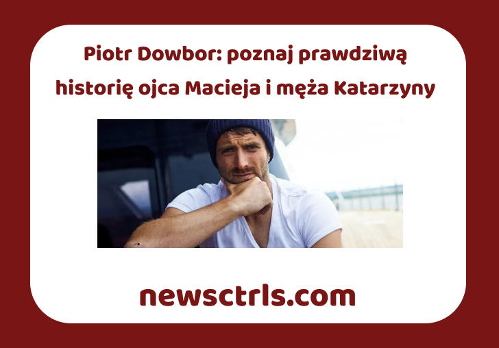 Piotr Dowbor: poznaj prawdziwą historię ojca Macieja i męża Katarzyny