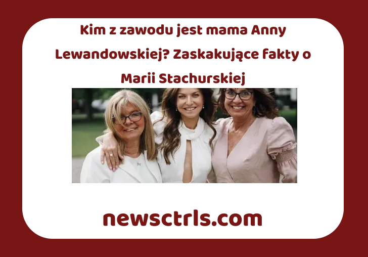 Kim z zawodu jest mama Anny Lewandowskiej? Zaskakujące fakty o Marii Stachurskiej review