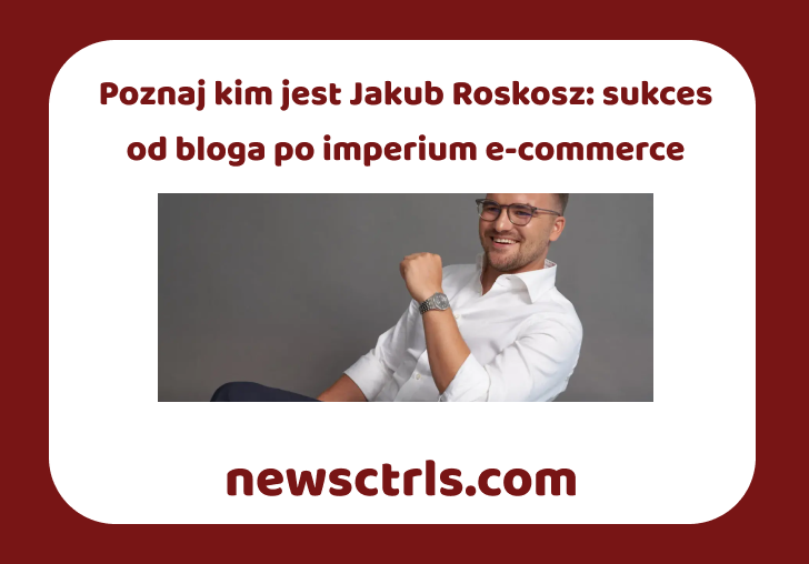 Poznaj kim jest Jakub Roskosz: sukces od bloga po imperium e-commerce