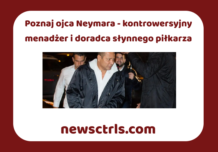 Poznaj ojca Neymara - kontrowersyjny menadżer i doradca słynnego piłkarza