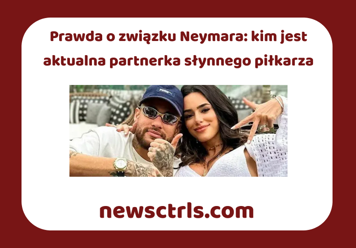 Prawda o związku Neymara: kim jest aktualna partnerka słynnego piłkarza
