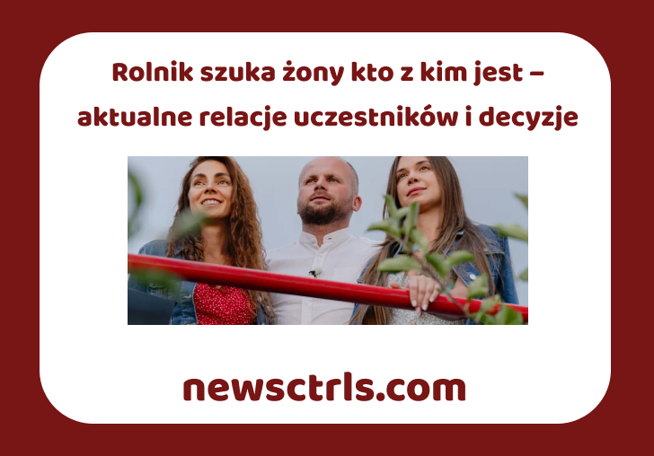 Rolnik szuka żony kto z kim jest – aktualne relacje uczestników i decyzje