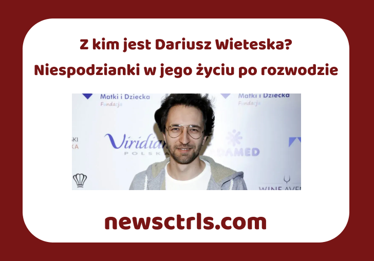 Z kim jest Dariusz Wieteska? Niespodzianki w jego życiu po rozwodzie