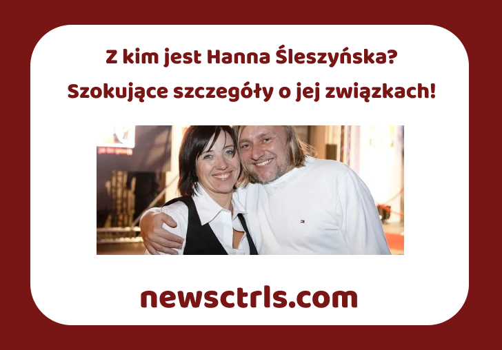 Z kim jest Hanna Śleszyńska? Szokujące szczegóły o jej związkach!