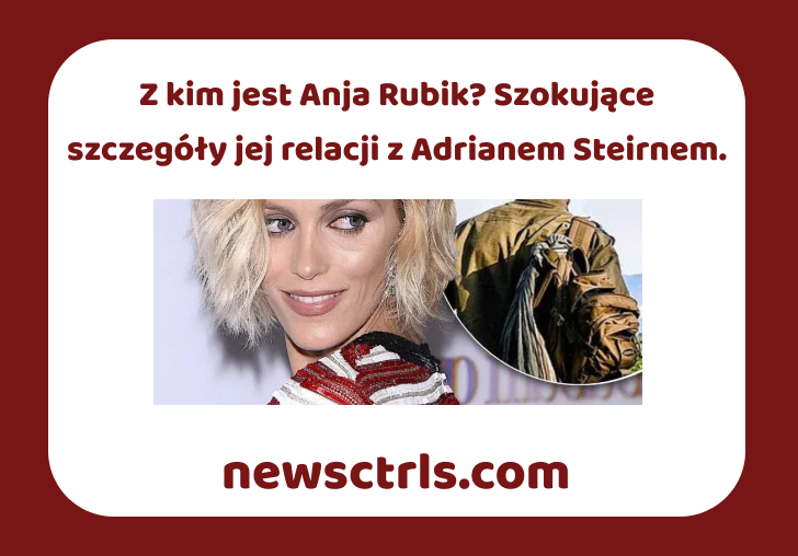 Z kim jest Anja Rubik? Szokujące szczegóły jej relacji z Adrianem Steirnem.