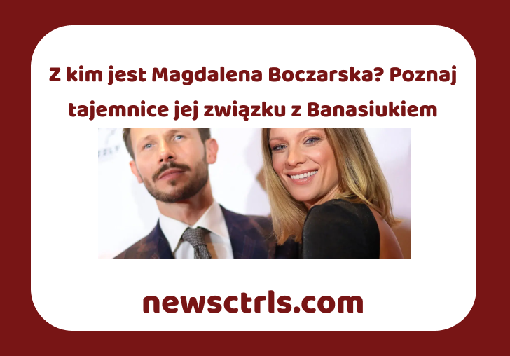 Z kim jest Magdalena Boczarska? Poznaj tajemnice jej związku z Banasiukiem