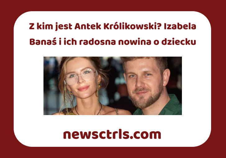 Z kim jest Antek Królikowski? Izabela Banaś i ich radosna nowina o dziecku